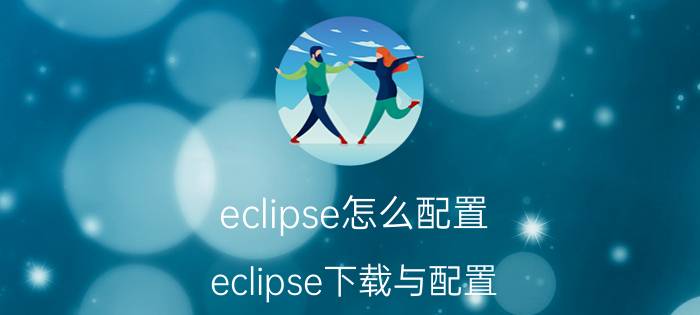 eclipse怎么配置 eclipse下载与配置？